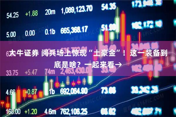 大牛证券 阅兵场上惊现“土豪金”！这一装备到底是啥？一起来看→