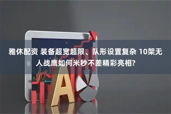雅休配资 装备超宽超限、队形设置复杂 10架无人战鹰如何米秒不差精彩亮相?