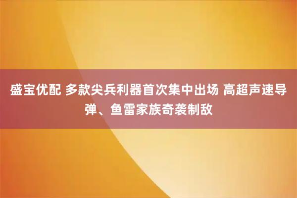 盛宝优配 多款尖兵利器首次集中出场 高超声速导弹、鱼雷家族奇袭制敌