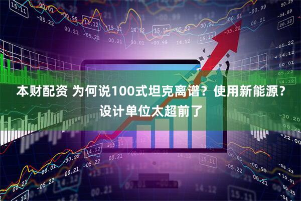 本财配资 为何说100式坦克离谱？使用新能源？设计单位太超前了