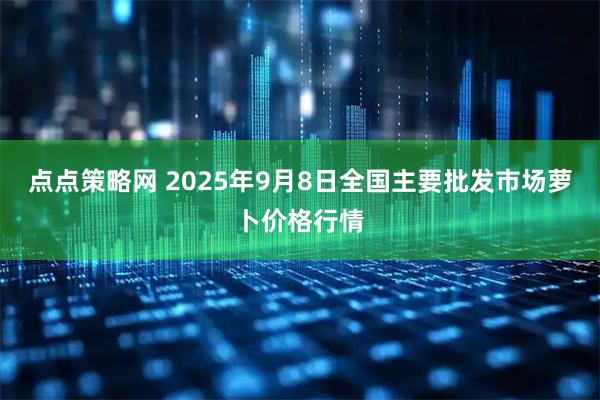 点点策略网 2025年9月8日全国主要批发市场萝卜价格行情