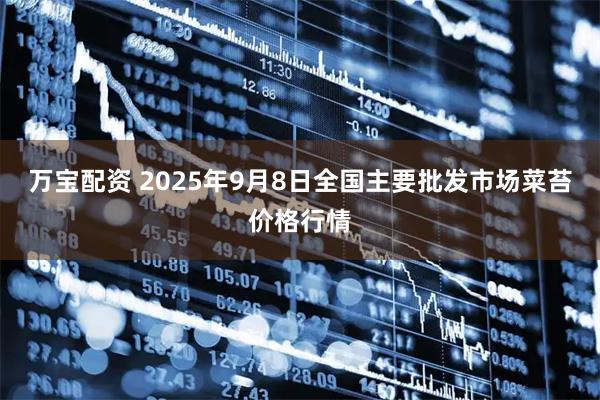 万宝配资 2025年9月8日全国主要批发市场菜苔价格行情