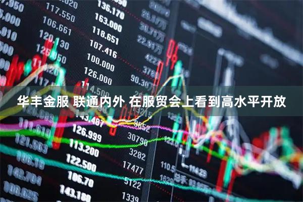 华丰金服 联通内外 在服贸会上看到高水平开放