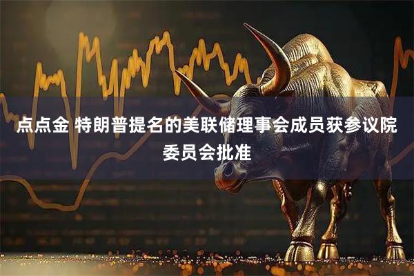 点点金 特朗普提名的美联储理事会成员获参议院委员会批准
