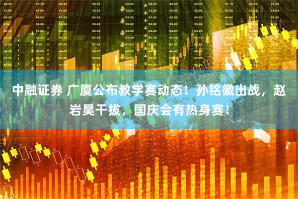 中融证券 广厦公布教学赛动态！孙铭徽出战，赵岩昊干拔，国庆会有热身赛！