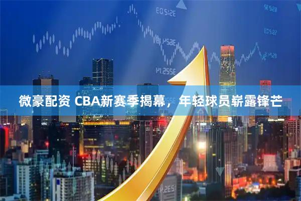微豪配资 CBA新赛季揭幕，年轻球员崭露锋芒