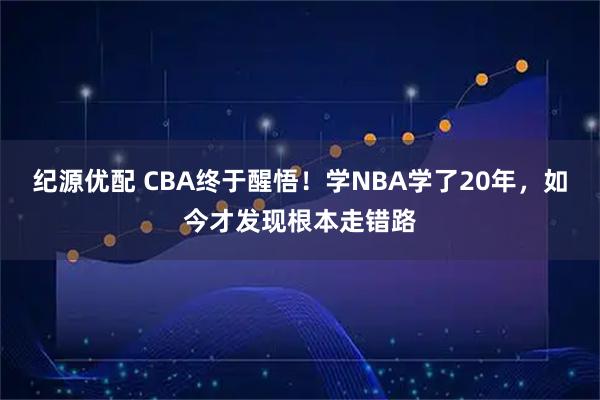 纪源优配 CBA终于醒悟！学NBA学了20年，如今才发现根本走错路