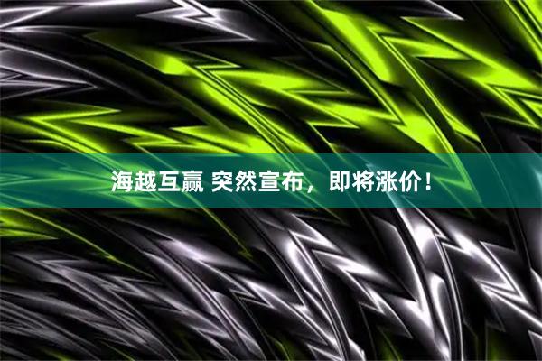 海越互赢 突然宣布，即将涨价！