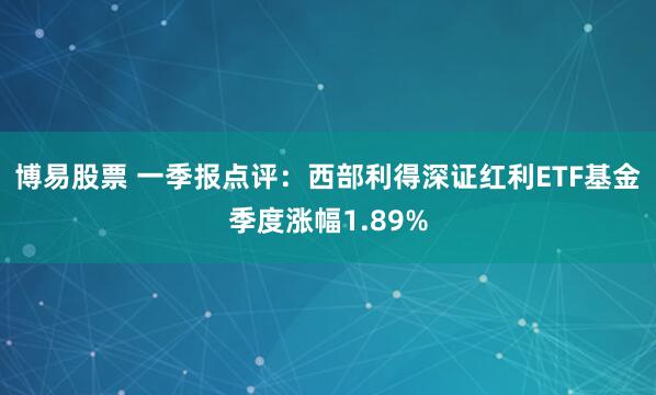 博易股票 一季报点评：西部利得深证红利ETF基金季度涨幅1.89%