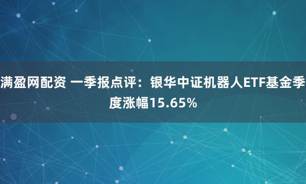满盈网配资 一季报点评：银华中证机器人ETF基金季度涨幅15.65%