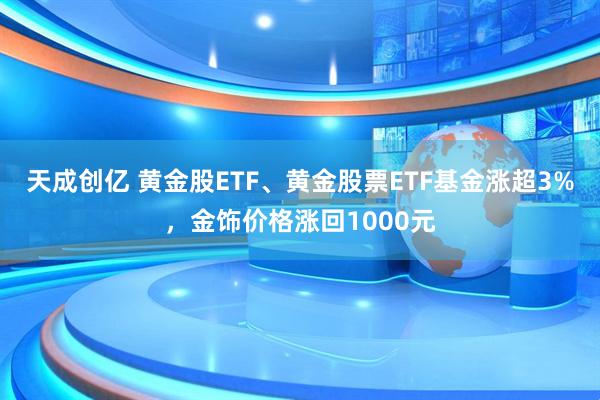 天成创亿 黄金股ETF、黄金股票ETF基金涨超3%，金饰价格涨回1000元