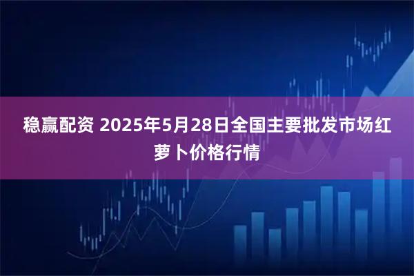 稳赢配资 2025年5月28日全国主要批发市场红萝卜价格行情