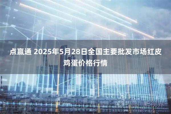 点赢通 2025年5月28日全国主要批发市场红皮鸡蛋价格行情