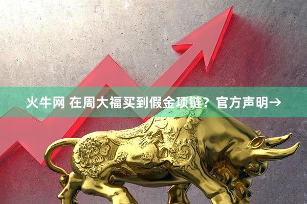 火牛网 在周大福买到假金项链？官方声明→