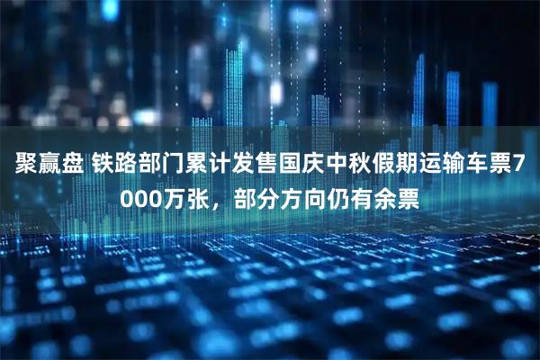 聚赢盘 铁路部门累计发售国庆中秋假期运输车票7000万张，部分方向仍有余票