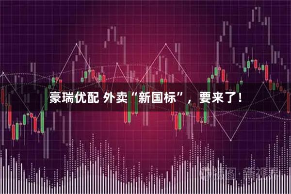 豪瑞优配 外卖“新国标”，要来了！