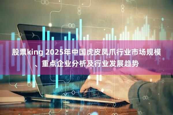 股票king 2025年中国虎皮凤爪行业市场规模、重点企业分析及行业发展趋势