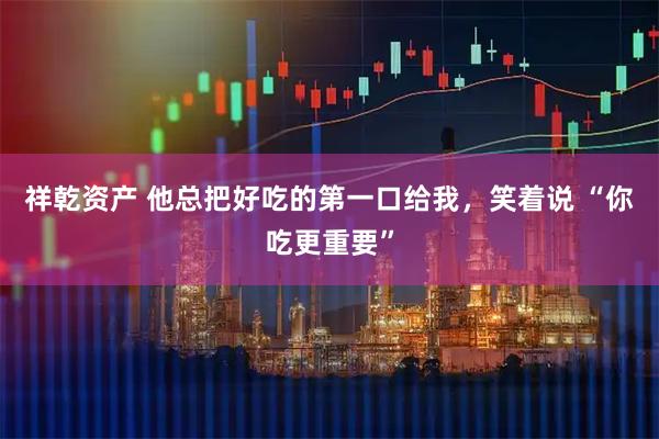 祥乾资产 他总把好吃的第一口给我，笑着说 “你吃更重要”