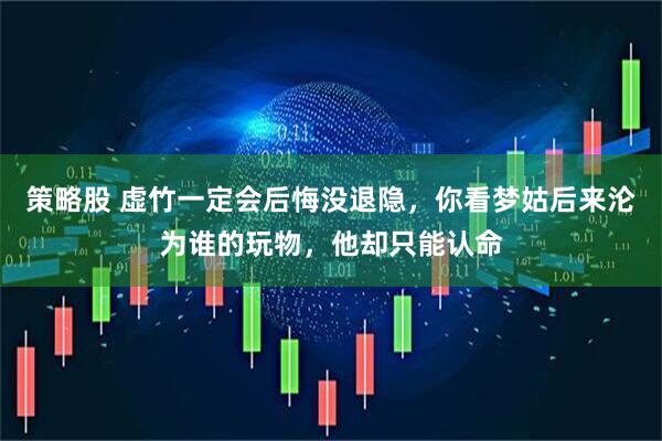 策略股 虚竹一定会后悔没退隐，你看梦姑后来沦为谁的玩物，他却只能认命
