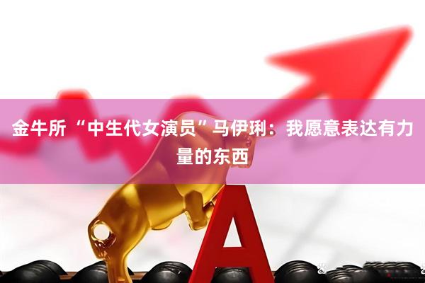 金牛所 “中生代女演员”马伊琍：我愿意表达有力量的东西