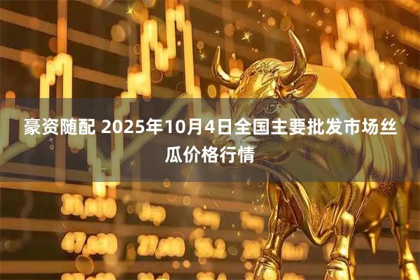 豪资随配 2025年10月4日全国主要批发市场丝瓜价格行情