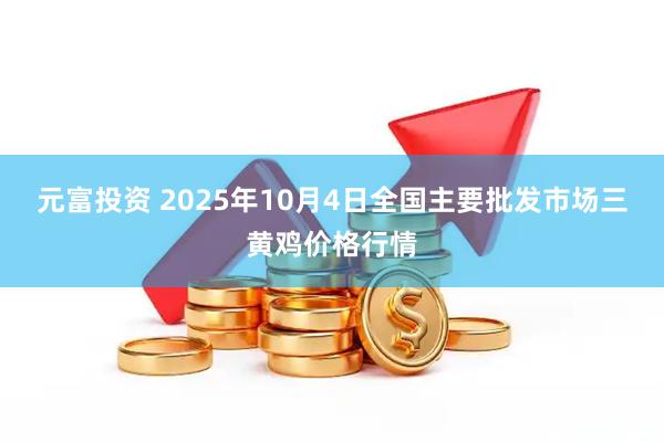 元富投资 2025年10月4日全国主要批发市场三黄鸡价格行情