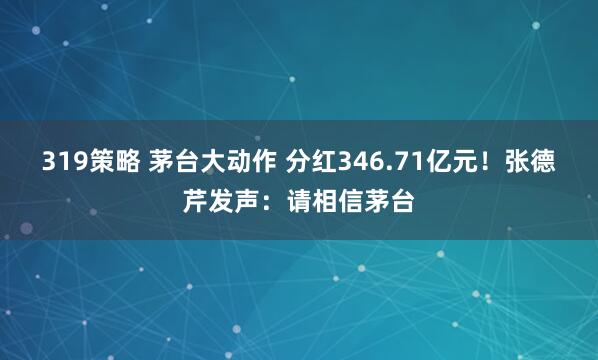319策略 茅台大动作 分红346.71亿元！张德芹发声：请相信茅台