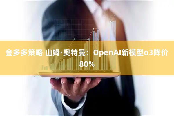 金多多策略 山姆·奥特曼：OpenAI新模型o3降价80%