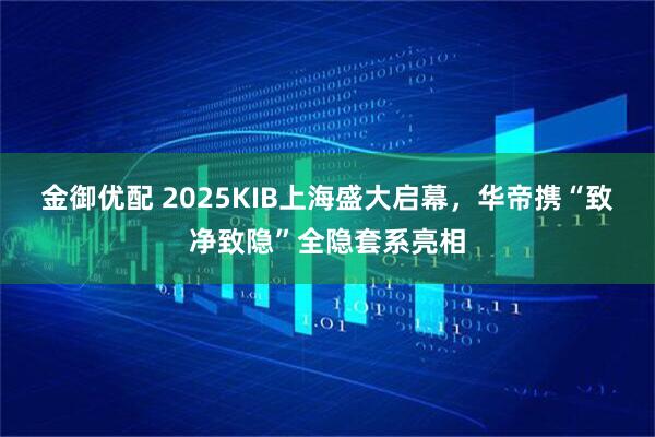 金御优配 2025KIB上海盛大启幕，华帝携“致净致隐”全隐套系亮相