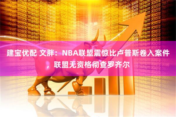 建宝优配 文胖：NBA联盟震惊比卢普斯卷入案件，联盟无资格彻查罗齐尔