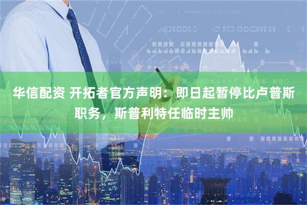 华信配资 开拓者官方声明：即日起暂停比卢普斯职务，斯普利特任临时主帅