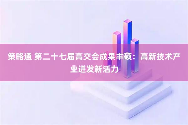策略通 第二十七届高交会成果丰硕：高新技术产业迸发新活力