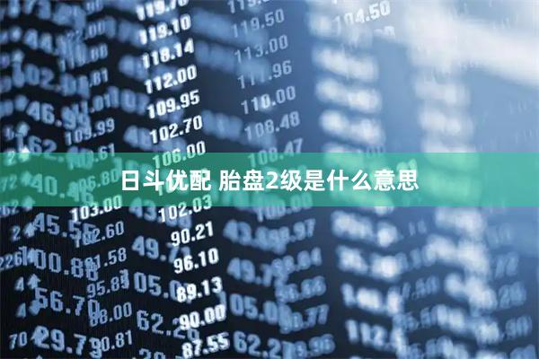 日斗优配 胎盘2级是什么意思
