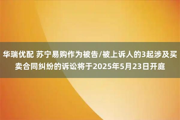 华瑞优配 苏宁易购作为被告/被上诉人的3起涉及买卖合同纠纷的诉讼将于2025年5月23日开庭