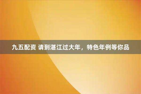 九五配资 请到湛江过大年，特色年例等你品