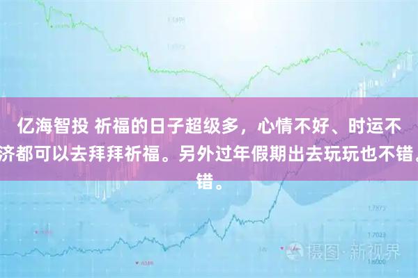 亿海智投 祈福的日子超级多，心情不好、时运不济都可以去拜拜祈福。另外过年假期出去玩玩也不错。