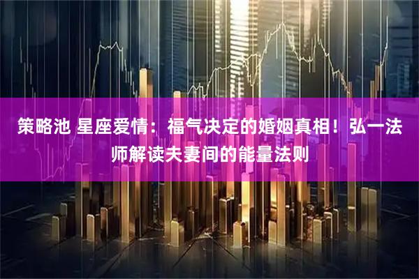 策略池 星座爱情:福气决定的婚姻真相!弘一法师解读夫妻间的能量法则