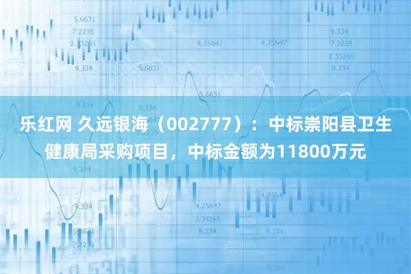 乐红网 久远银海（002777）：中标崇阳县卫生健康局采购项目，中标金额为11800万元