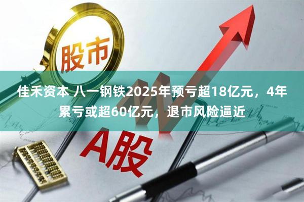 佳禾资本 八一钢铁2025年预亏超18亿元，4年累亏或超60亿元，退市风险逼近