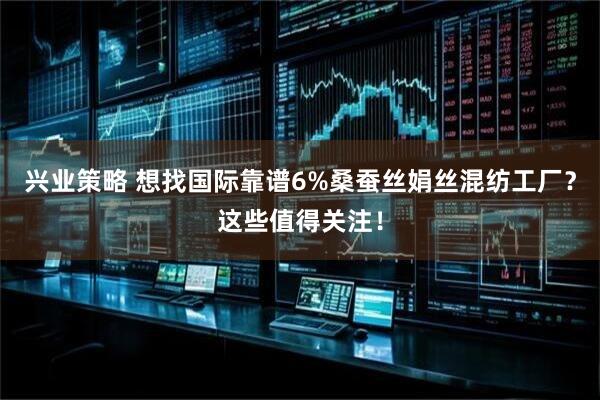 兴业策略 想找国际靠谱6%桑蚕丝娟丝混纺工厂？这些值得关注！