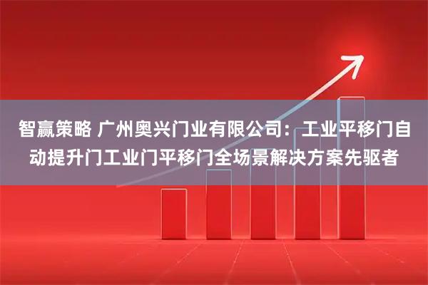 智赢策略 广州奥兴门业有限公司：工业平移门自动提升门工业门平移门全场景解决方案先驱者