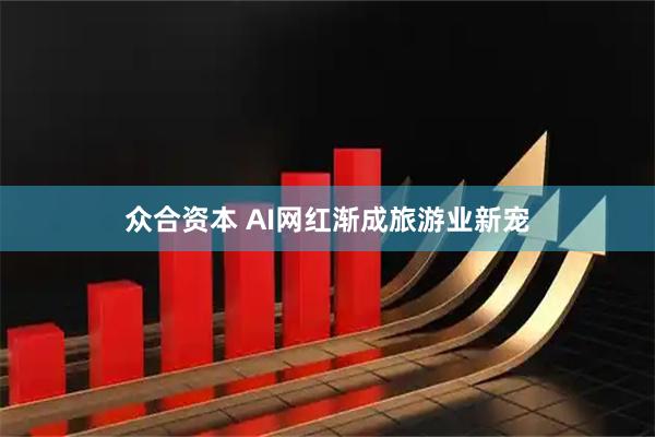 众合资本 AI网红渐成旅游业新宠