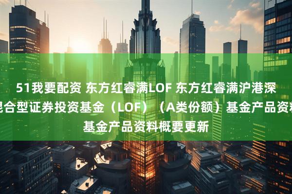51我要配资 东方红睿满LOF 东方红睿满沪港深灵活配置混合型证券投资基金（LOF）（A类份额）基金产品资料概要更新
