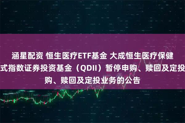 涵星配资 恒生医疗ETF基金 大成恒生医疗保健交易型开放式指数证券投资基金（QDII）暂停申购、赎回及定投业务的公告