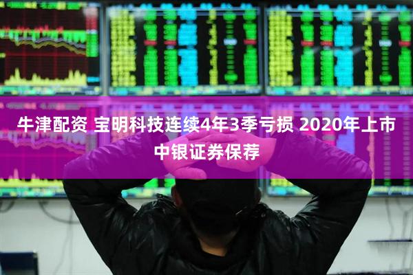 牛津配资 宝明科技连续4年3季亏损 2020年上市中银证券保荐