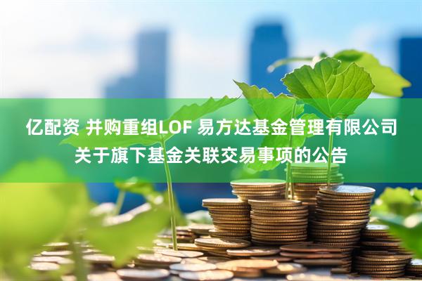 亿配资 并购重组LOF 易方达基金管理有限公司关于旗下基金关联交易事项的公告