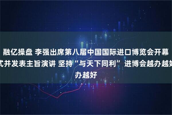 融亿操盘 李强出席第八届中国国际进口博览会开幕式并发表主旨演讲 坚持“与天下同利” 进博会越办越好