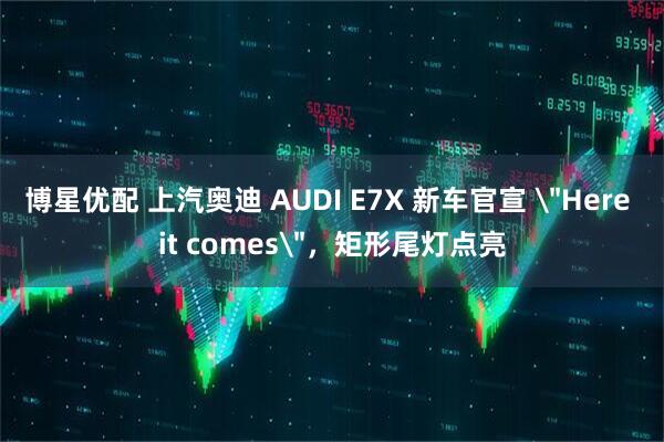 博星优配 上汽奥迪 AUDI E7X 新车官宣 ＂Here it comes＂，矩形尾灯点亮