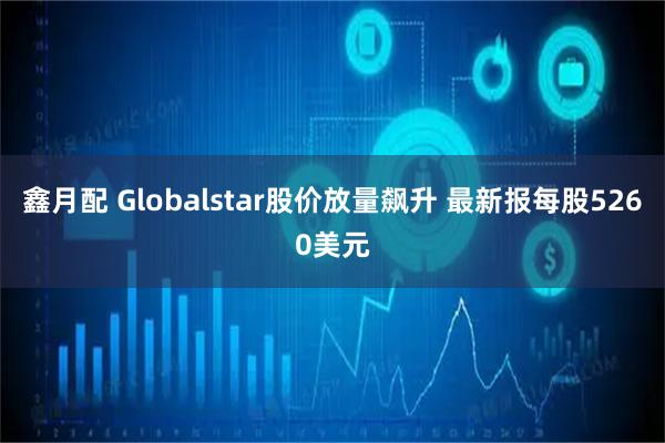 鑫月配 Globalstar股价放量飙升 最新报每股5260美元