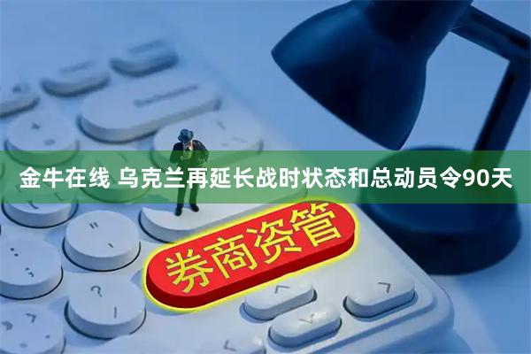 金牛在线 乌克兰再延长战时状态和总动员令90天